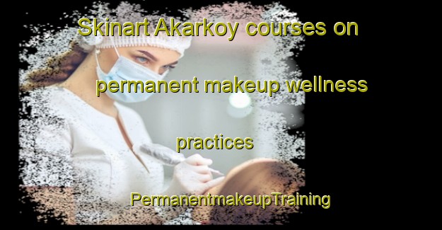 Skinart Akarkoy courses on permanent makeup wellness practices | #PermanentmakeupTraining #PermanentmakeupClasses #SkinartTraining-Turkey