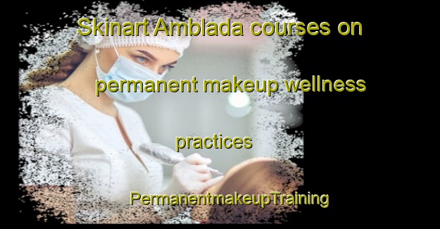 Skinart Amblada courses on permanent makeup wellness practices | #PermanentmakeupTraining #PermanentmakeupClasses #SkinartTraining-Turkey