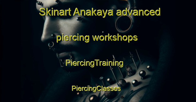 Skinart Anakaya advanced piercing workshops | PiercingTraining | PiercingClasses | SkinartTraining-Turkey