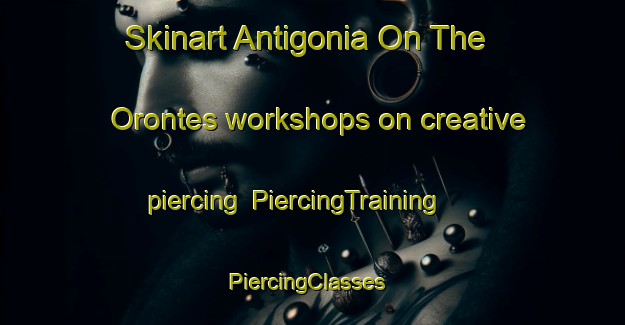 Skinart Antigonia On The Orontes workshops on creative piercing | PiercingTraining | PiercingClasses | SkinartTraining-Turkey