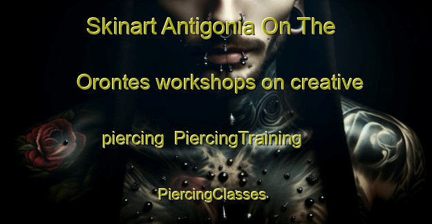 Skinart Antigonia On The Orontes workshops on creative piercing | PiercingTraining | PiercingClasses | SkinartTraining-Turkey