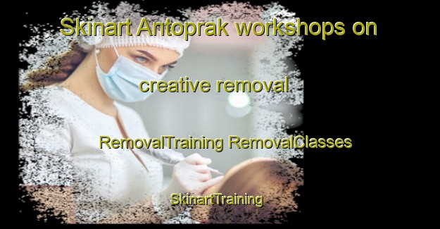 Skinart Antoprak workshops on creative removal | #RemovalTraining #RemovalClasses #SkinartTraining-Turkey