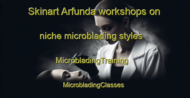 Skinart Arfunda workshops on niche microblading styles | MicrobladingTraining | MicrobladingClasses | SkinartTraining-Turkey