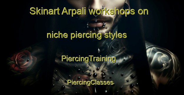Skinart Arpali workshops on niche piercing styles | PiercingTraining | PiercingClasses | SkinartTraining-Turkey