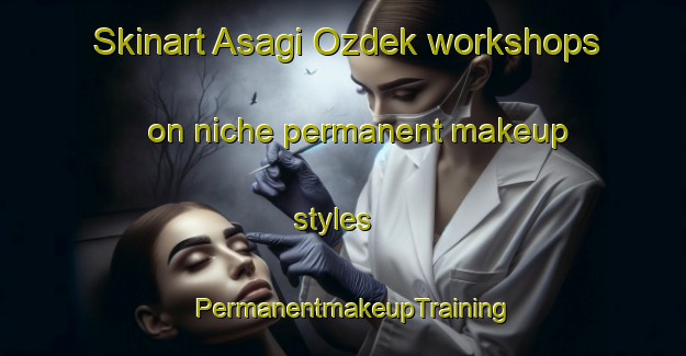 Skinart Asagi Ozdek workshops on niche permanent makeup styles | PermanentmakeupTraining | PermanentmakeupClasses | SkinartTraining-Turkey