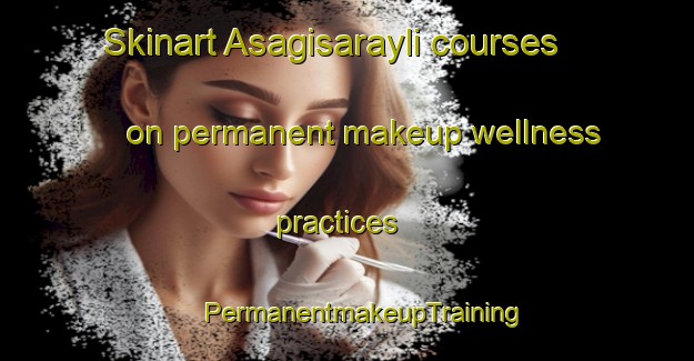 Skinart Asagisarayli courses on permanent makeup wellness practices | #PermanentmakeupTraining #PermanentmakeupClasses #SkinartTraining-Turkey