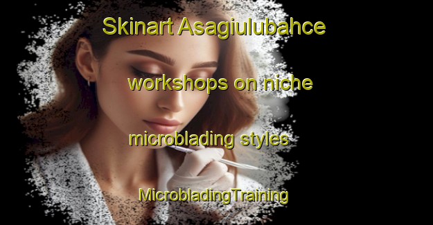 Skinart Asagiulubahce workshops on niche microblading styles | #MicrobladingTraining #MicrobladingClasses #SkinartTraining-Turkey