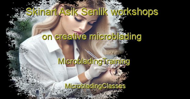 Skinart Asik Senlik workshops on creative microblading | #MicrobladingTraining #MicrobladingClasses #SkinartTraining-Turkey