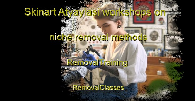 Skinart Atyaylasi workshops on niche removal methods | RemovalTraining | RemovalClasses | SkinartTraining-Turkey