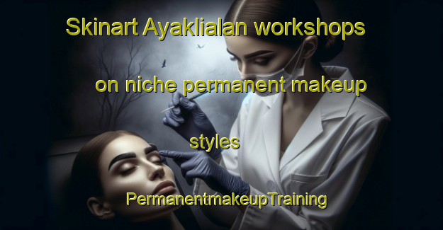 Skinart Ayaklialan workshops on niche permanent makeup styles | PermanentmakeupTraining | PermanentmakeupClasses | SkinartTraining-Turkey