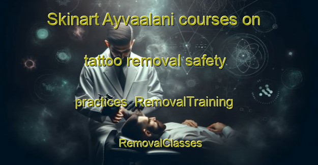 Skinart Ayvaalani courses on tattoo removal safety practices | RemovalTraining | RemovalClasses | SkinartTraining-Turkey