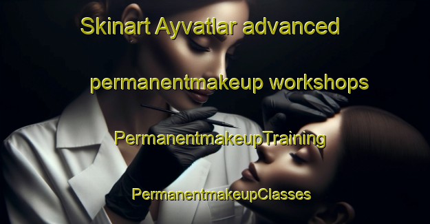 Skinart Ayvatlar advanced permanentmakeup workshops | PermanentmakeupTraining | PermanentmakeupClasses | SkinartTraining-Turkey