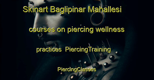 Skinart Baglipinar Mahallesi courses on piercing wellness practices | #PiercingTraining #PiercingClasses #SkinartTraining-Turkey