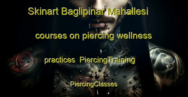 Skinart Baglipinar Mahallesi courses on piercing wellness practices | #PiercingTraining #PiercingClasses #SkinartTraining-Turkey