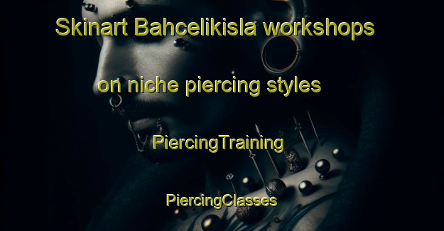 Skinart Bahcelikisla workshops on niche piercing styles | #PiercingTraining #PiercingClasses #SkinartTraining-Turkey