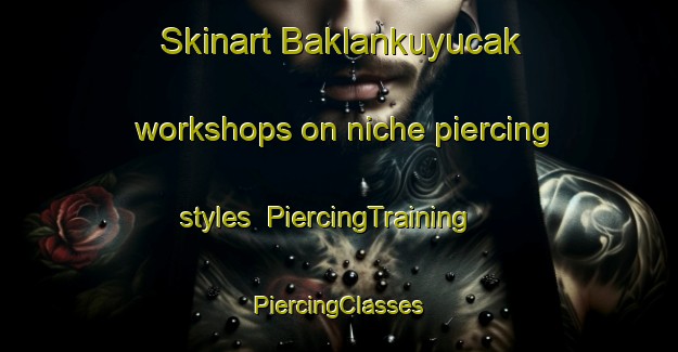 Skinart Baklankuyucak workshops on niche piercing styles | #PiercingTraining #PiercingClasses #SkinartTraining-Turkey