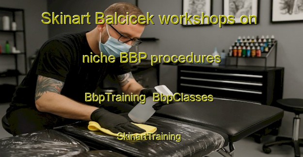 Skinart Balcicek workshops on niche BBP procedures | BbpTraining | BbpClasses | SkinartTraining-Turkey