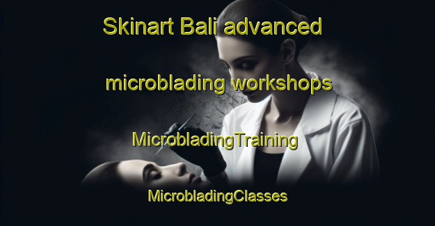 Skinart Bali advanced microblading workshops | #MicrobladingTraining #MicrobladingClasses #SkinartTraining-Turkey