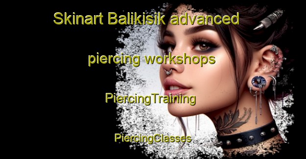 Skinart Balikisik advanced piercing workshops | #PiercingTraining #PiercingClasses #SkinartTraining-Turkey