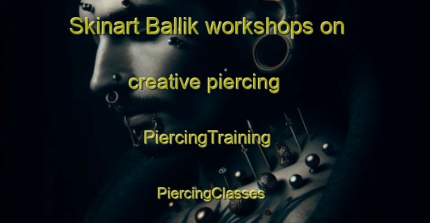 Skinart Ballik workshops on creative piercing | PiercingTraining | PiercingClasses | SkinartTraining-Turkey