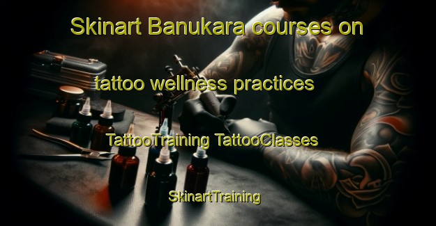 Skinart Banukara courses on tattoo wellness practices | #TattooTraining #TattooClasses #SkinartTraining-Turkey