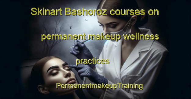 Skinart Bashoroz courses on permanent makeup wellness practices | #PermanentmakeupTraining #PermanentmakeupClasses #SkinartTraining-Turkey