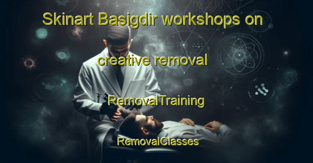 Skinart Basigdir workshops on creative removal | RemovalTraining | RemovalClasses | SkinartTraining-Turkey