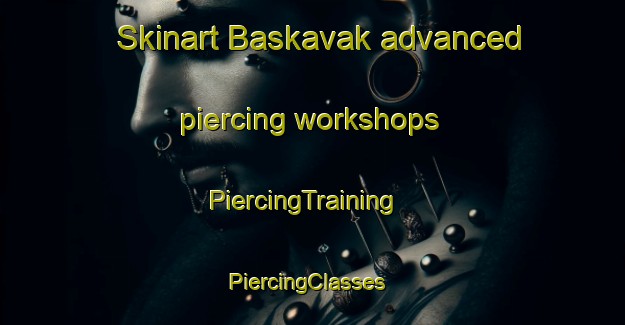 Skinart Baskavak advanced piercing workshops | PiercingTraining | PiercingClasses | SkinartTraining-Turkey