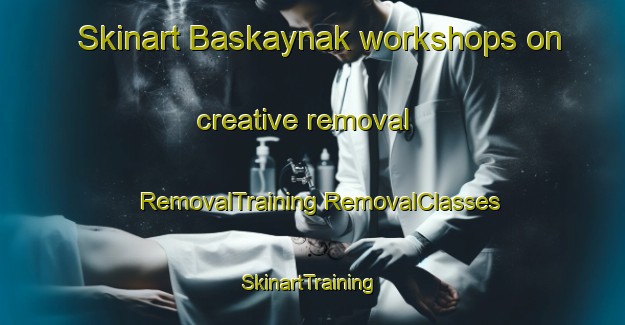 Skinart Baskaynak workshops on creative removal | #RemovalTraining #RemovalClasses #SkinartTraining-Turkey