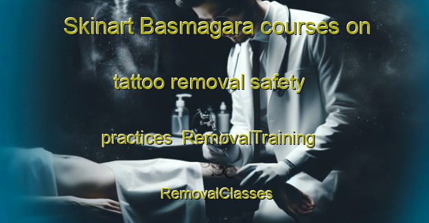 Skinart Basmagara courses on tattoo removal safety practices | RemovalTraining | RemovalClasses | SkinartTraining-Turkey