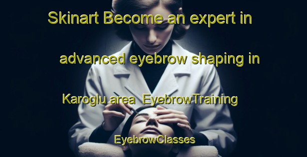 Skinart Become an expert in advanced eyebrow shaping in Karoglu area | EyebrowTraining | EyebrowClasses | SkinartTraining-Turkey