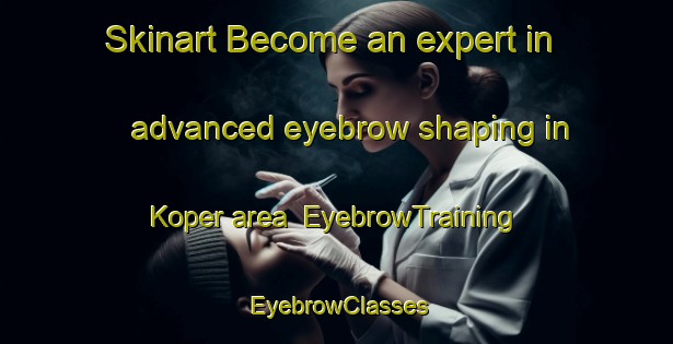 Skinart Become an expert in advanced eyebrow shaping in Koper area | EyebrowTraining | EyebrowClasses | SkinartTraining-Turkey