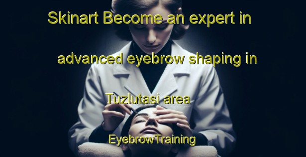 Skinart Become an expert in advanced eyebrow shaping in Tuzlutasi area | EyebrowTraining | EyebrowClasses | SkinartTraining-Turkey