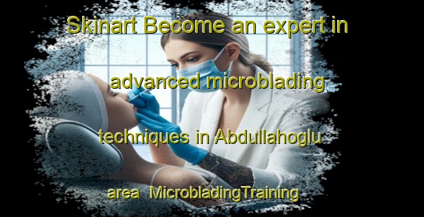 Skinart Become an expert in advanced microblading techniques in Abdullahoglu area | MicrobladingTraining | MicrobladingClasses | SkinartTraining-Turkey