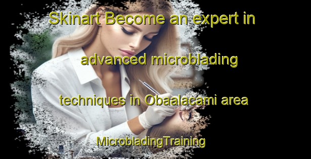 Skinart Become an expert in advanced microblading techniques in Obaalacami area | MicrobladingTraining | MicrobladingClasses | SkinartTraining-Turkey