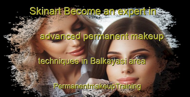 Skinart Become an expert in advanced permanent makeup techniques in Balkayasi area | PermanentmakeupTraining | PermanentmakeupClasses | SkinartTraining-Turkey