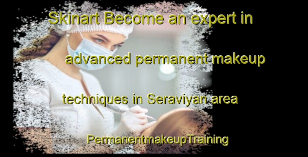 Skinart Become an expert in advanced permanent makeup techniques in Seraviyan area | PermanentmakeupTraining | PermanentmakeupClasses | SkinartTraining-Turkey