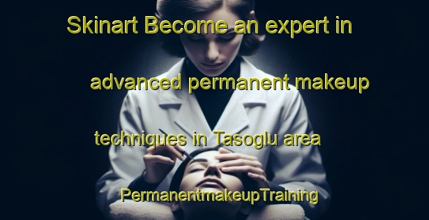Skinart Become an expert in advanced permanent makeup techniques in Tasoglu area | PermanentmakeupTraining | PermanentmakeupClasses | SkinartTraining-Turkey