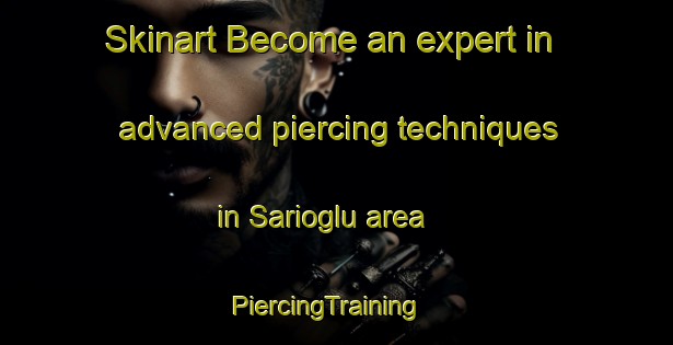 Skinart Become an expert in advanced piercing techniques in Sarioglu area | PiercingTraining | PiercingClasses | SkinartTraining-Turkey