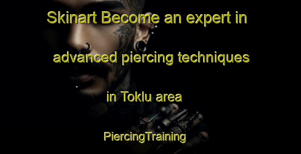 Skinart Become an expert in advanced piercing techniques in Toklu area | PiercingTraining | PiercingClasses | SkinartTraining-Turkey