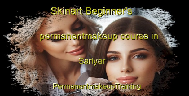 Skinart Beginner's permanentmakeup course in Sariyar | PermanentmakeupTraining | PermanentmakeupClasses | SkinartTraining-Turkey