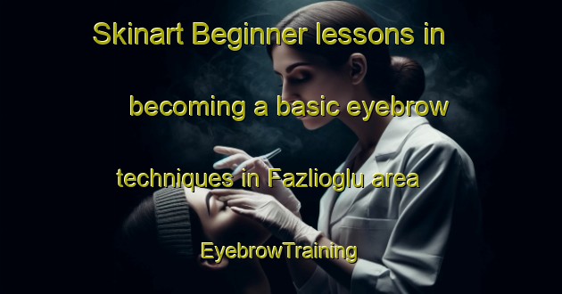 Skinart Beginner lessons in becoming a basic eyebrow techniques in Fazlioglu area | EyebrowTraining | EyebrowClasses | SkinartTraining-Turkey