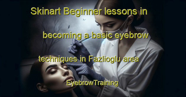 Skinart Beginner lessons in becoming a basic eyebrow techniques in Fazlioglu area | EyebrowTraining | EyebrowClasses | SkinartTraining-Turkey