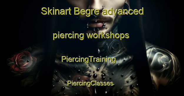 Skinart Begre advanced piercing workshops | PiercingTraining | PiercingClasses | SkinartTraining-Turkey
