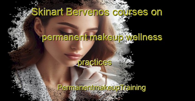 Skinart Bervenos courses on permanent makeup wellness practices | #PermanentmakeupTraining #PermanentmakeupClasses #SkinartTraining-Turkey