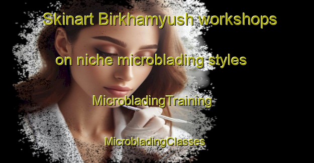 Skinart Birkhamyush workshops on niche microblading styles | MicrobladingTraining | MicrobladingClasses | SkinartTraining-Turkey