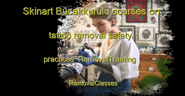 Skinart Bucakkurulu courses on tattoo removal safety practices | RemovalTraining | RemovalClasses | SkinartTraining-Turkey