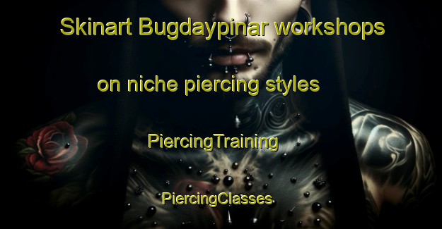 Skinart Bugdaypinar workshops on niche piercing styles | PiercingTraining | PiercingClasses | SkinartTraining-Turkey
