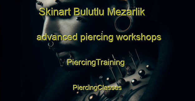 Skinart Bulutlu Mezarlik advanced piercing workshops | #PiercingTraining #PiercingClasses #SkinartTraining-Turkey