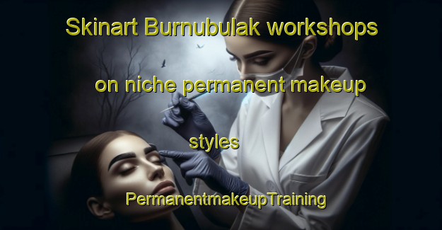 Skinart Burnubulak workshops on niche permanent makeup styles | PermanentmakeupTraining | PermanentmakeupClasses | SkinartTraining-Turkey
